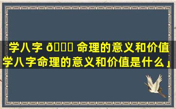 学八字 🐘 命理的意义和价值「学八字命理的意义和价值是什么」